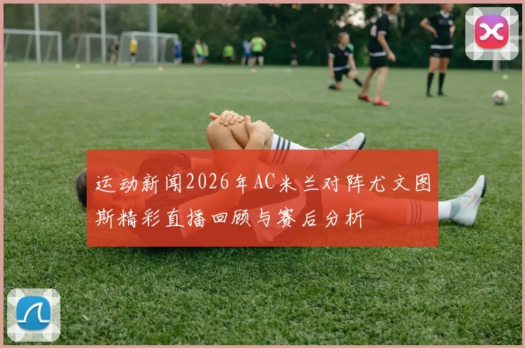 运动新闻2026年AC米兰对阵尤文图斯精彩直播回顾与赛后分析