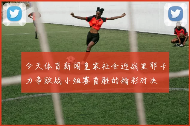 今天体育新闻皇家社会迎战里耶卡力争欧战小组赛首胜的精彩对决