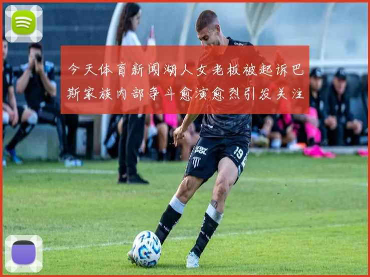 今天体育新闻湖人女老板被起诉巴斯家族内部争斗愈演愈烈引发关注