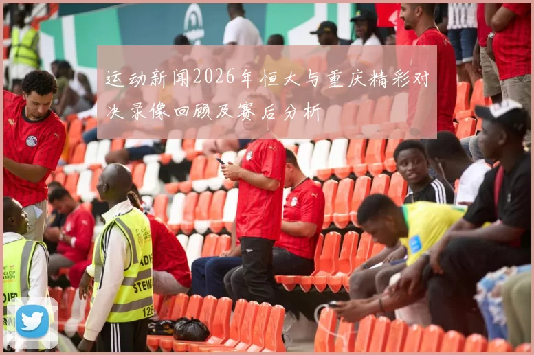 运动新闻2026年恒大与重庆精彩对决录像回顾及赛后分析