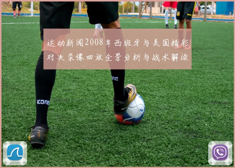 运动新闻2008年西班牙与美国精彩对决录像回放全景分析与战术解读
