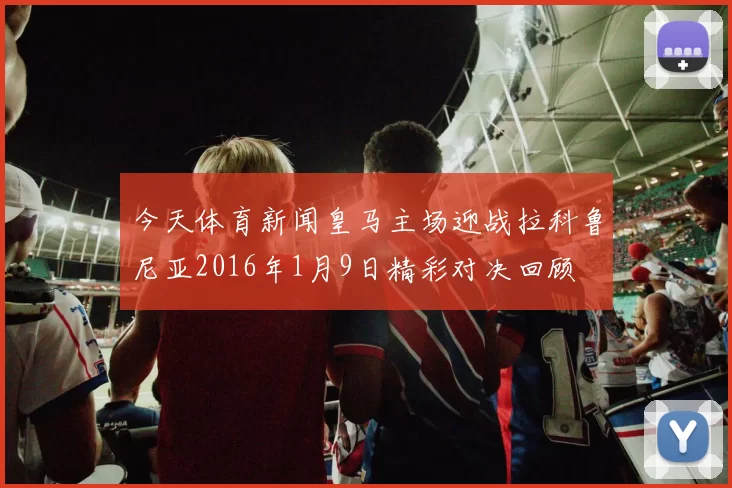 今天体育新闻皇马主场迎战拉科鲁尼亚2016年1月9日精彩对决回顾