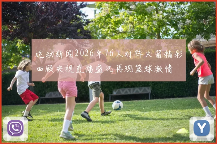 运动新闻2026年76人对阵火箭精彩回顾央视直播盛况再现篮球激情