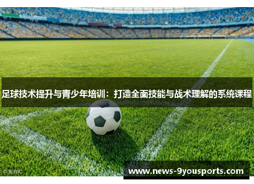 足球技术提升与青少年培训：打造全面技能与战术理解的系统课程