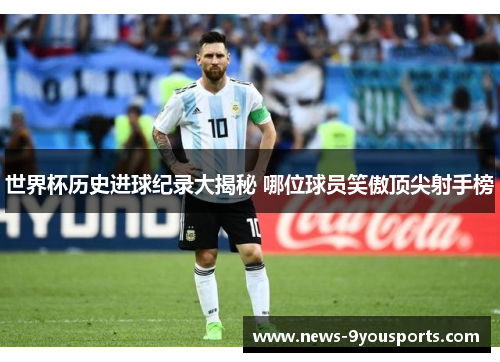 世界杯历史进球纪录大揭秘 哪位球员笑傲顶尖射手榜