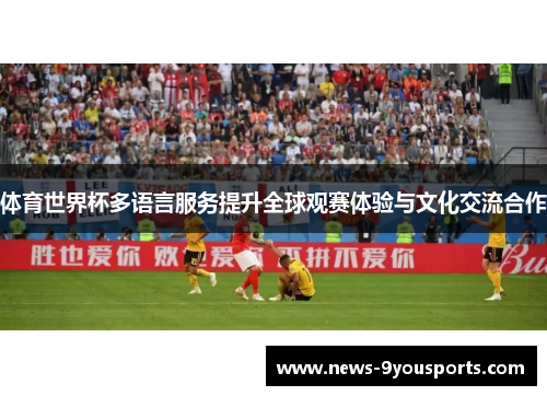 体育世界杯多语言服务提升全球观赛体验与文化交流合作