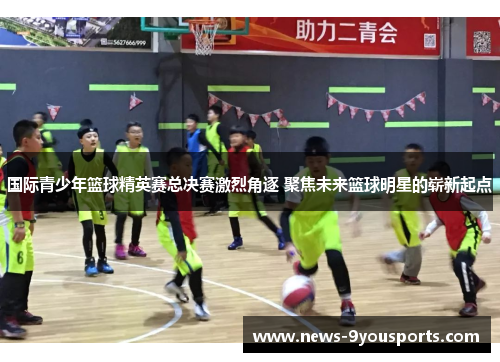 国际青少年篮球精英赛总决赛激烈角逐 聚焦未来篮球明星的崭新起点