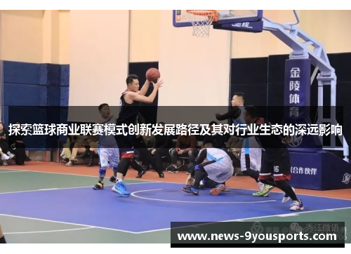 探索篮球商业联赛模式创新发展路径及其对行业生态的深远影响