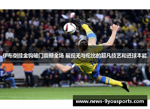 伊布倒挂金钩破门震撼全场 展现无与伦比的超凡技艺和进球本能