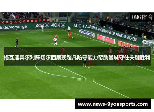 格瓦迪奥尔对阵切尔西展现超凡防守能力帮助曼城守住关键胜利