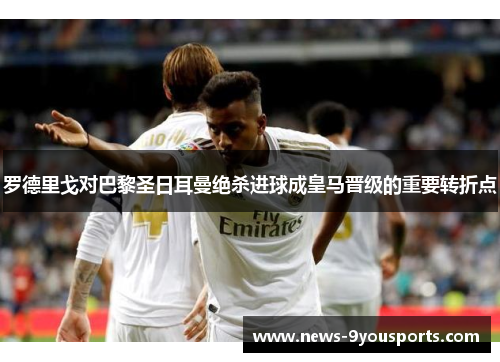 罗德里戈对巴黎圣日耳曼绝杀进球成皇马晋级的重要转折点