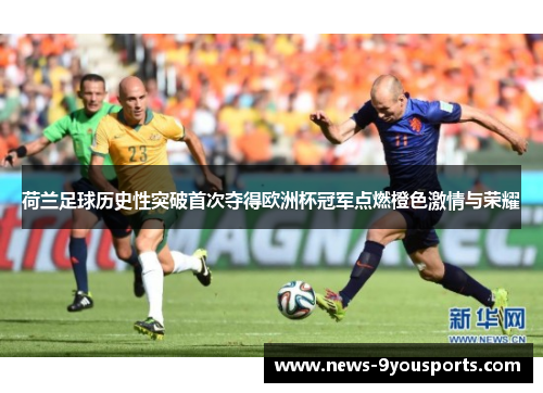 荷兰足球历史性突破首次夺得欧洲杯冠军点燃橙色激情与荣耀