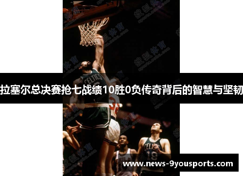 拉塞尔总决赛抢七战绩10胜0负传奇背后的智慧与坚韧