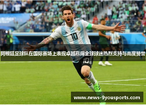 阿根廷足球队在国际赛场上表现卓越赢得全球球迷热烈支持与高度赞誉