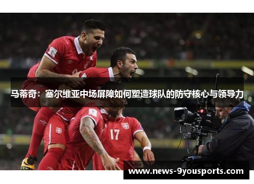 马蒂奇：塞尔维亚中场屏障如何塑造球队的防守核心与领导力