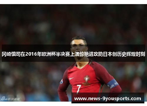 冈崎慎司在2016年欧洲杯半决赛上演惊艳进攻助日本创历史辉煌时刻