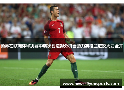 桑乔在欧洲杯半决赛中屡次创造得分机会助力英格兰进攻火力全开