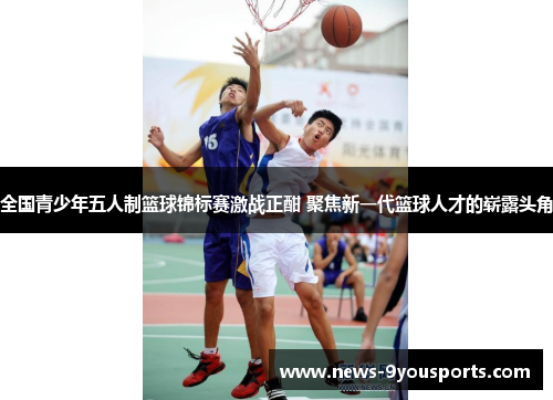 全国青少年五人制篮球锦标赛激战正酣 聚焦新一代篮球人才的崭露头角