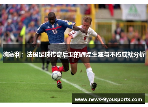 德塞利：法国足球传奇后卫的辉煌生涯与不朽成就分析