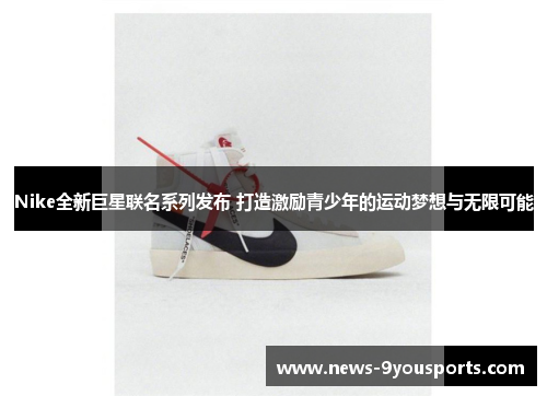 Nike全新巨星联名系列发布 打造激励青少年的运动梦想与无限可能