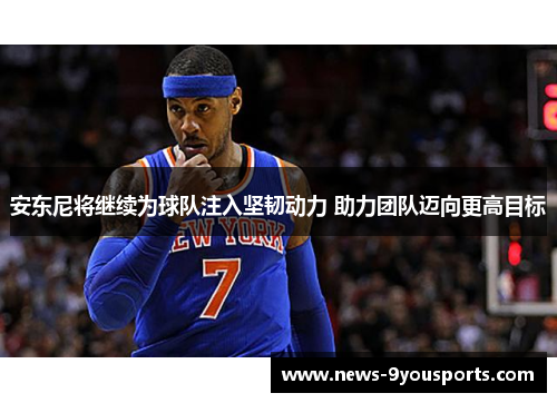 安东尼将继续为球队注入坚韧动力 助力团队迈向更高目标