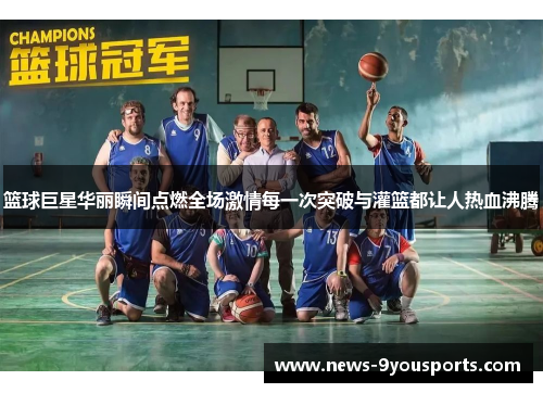 篮球巨星华丽瞬间点燃全场激情每一次突破与灌篮都让人热血沸腾