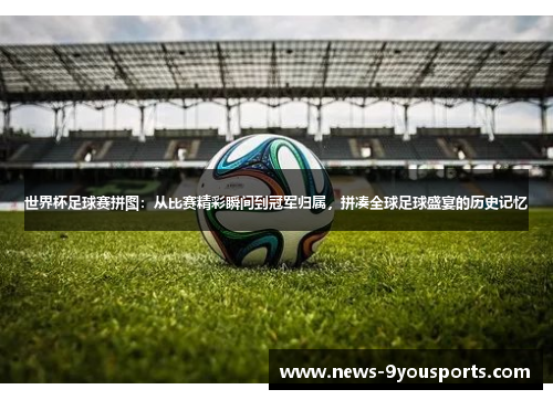 世界杯足球赛拼图：从比赛精彩瞬间到冠军归属，拼凑全球足球盛宴的历史记忆