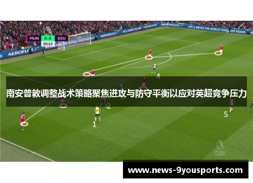 南安普敦调整战术策略聚焦进攻与防守平衡以应对英超竞争压力