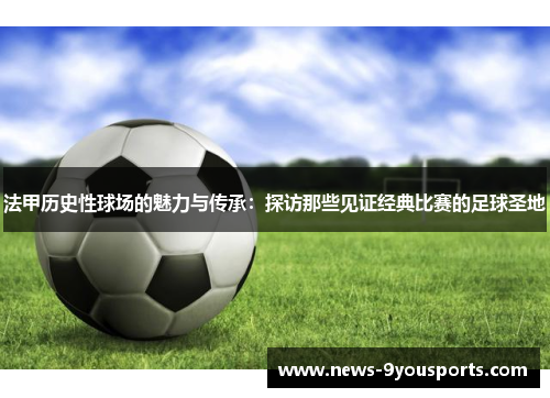 法甲历史性球场的魅力与传承：探访那些见证经典比赛的足球圣地