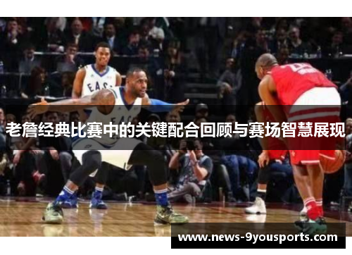 老詹经典比赛中的关键配合回顾与赛场智慧展现