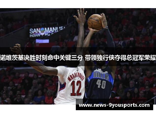 诺维茨基决胜时刻命中关键三分 带领独行侠夺得总冠军荣耀