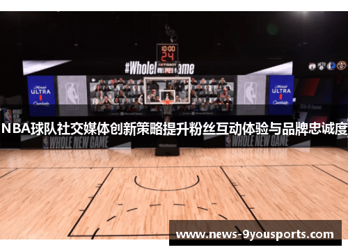 NBA球队社交媒体创新策略提升粉丝互动体验与品牌忠诚度