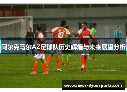 阿尔克马尔AZ足球队历史辉煌与未来展望分析