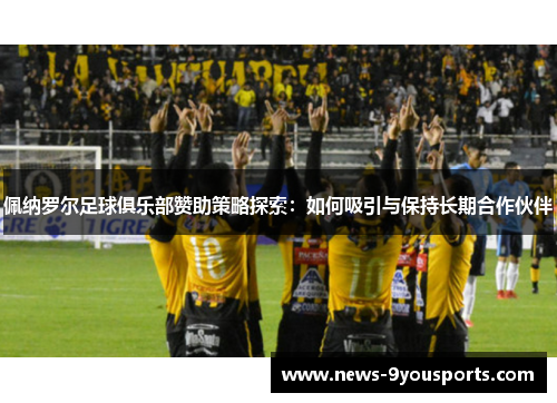 佩纳罗尔足球俱乐部赞助策略探索：如何吸引与保持长期合作伙伴
