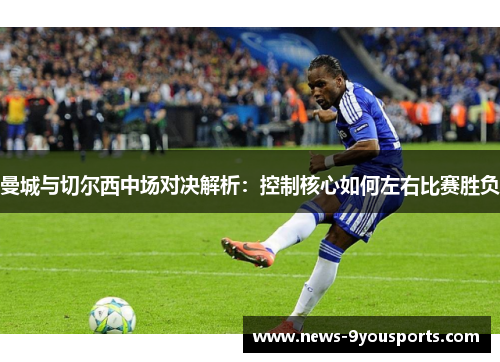 曼城与切尔西中场对决解析：控制核心如何左右比赛胜负
