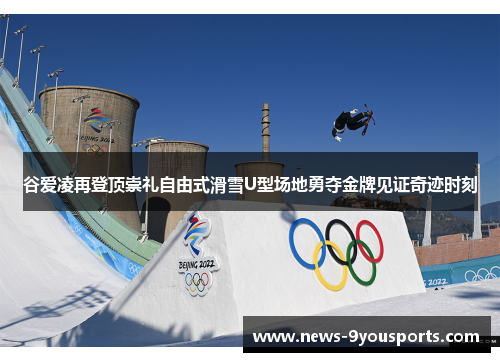谷爱凌再登顶崇礼自由式滑雪U型场地勇夺金牌见证奇迹时刻