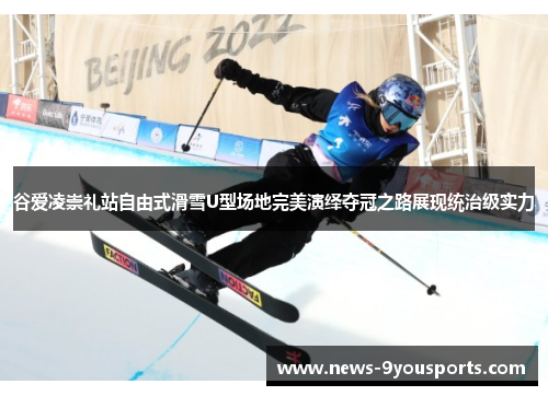 谷爱凌崇礼站自由式滑雪U型场地完美演绎夺冠之路展现统治级实力