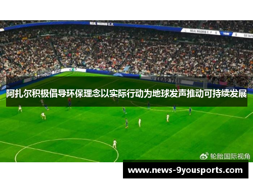 阿扎尔积极倡导环保理念以实际行动为地球发声推动可持续发展