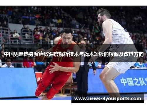 中国男篮热身赛连败深度解析技术与战术短板的根源及改进方向