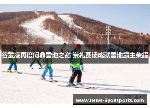 谷爱凌再度问鼎雪地之巅 崇礼赛场成就雪地霸主荣耀