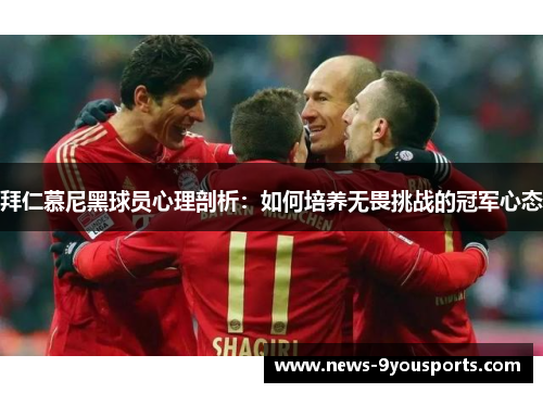 拜仁慕尼黑球员心理剖析：如何培养无畏挑战的冠军心态