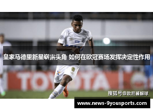 皇家马德里新星崭露头角 如何在欧冠赛场发挥决定性作用