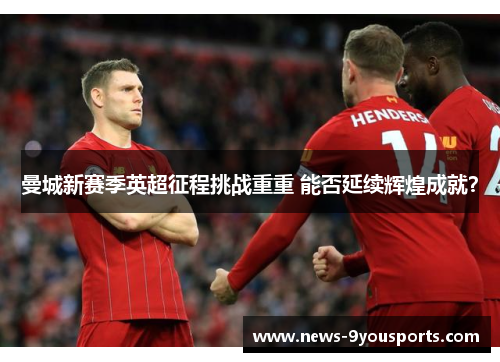 曼城新赛季英超征程挑战重重 能否延续辉煌成就？
