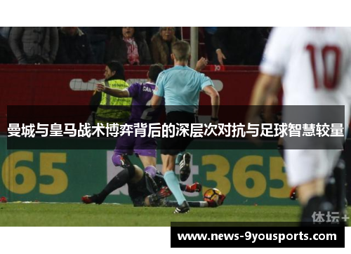 曼城与皇马战术博弈背后的深层次对抗与足球智慧较量