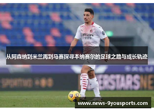 从阿森纳到米兰再到马赛探寻本纳赛尔的足球之路与成长轨迹