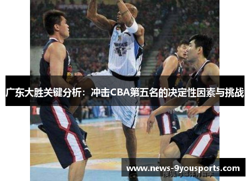 广东大胜关键分析：冲击CBA第五名的决定性因素与挑战