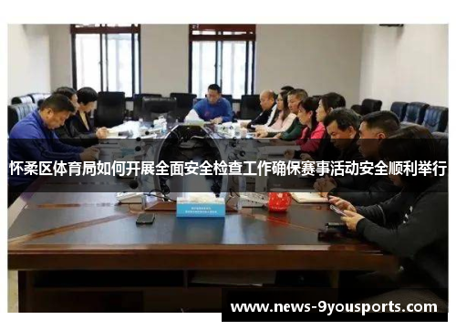 怀柔区体育局如何开展全面安全检查工作确保赛事活动安全顺利举行