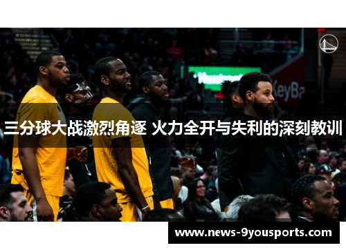 三分球大战激烈角逐 火力全开与失利的深刻教训
