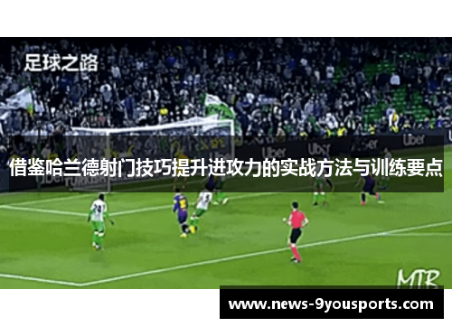 借鉴哈兰德射门技巧提升进攻力的实战方法与训练要点