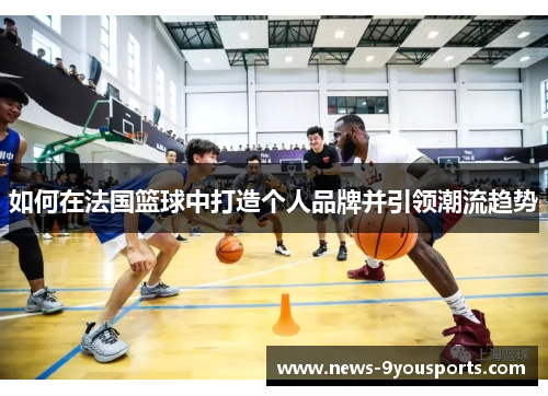 如何在法国篮球中打造个人品牌并引领潮流趋势